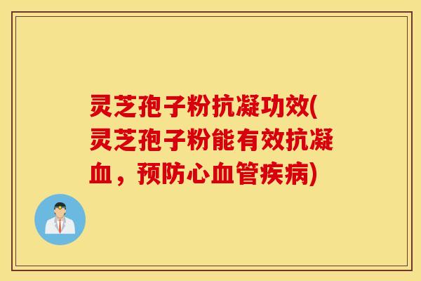 灵芝孢子粉抗凝功效(灵芝孢子粉能有效抗凝血，预防心血管疾病)