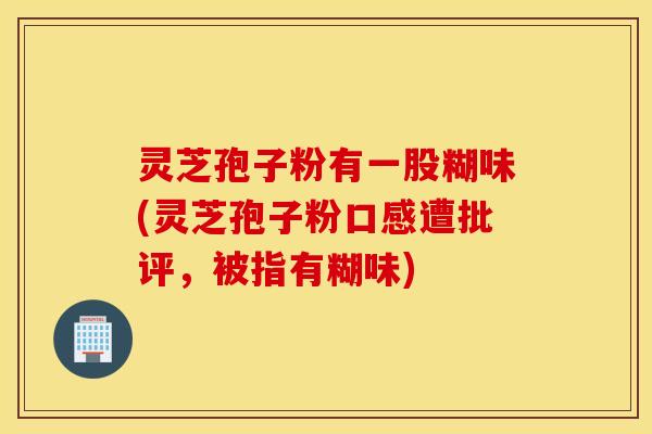 灵芝孢子粉有一股糊味(灵芝孢子粉口感遭批评，被指有糊味)