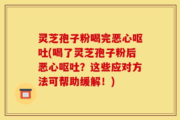 灵芝孢子粉喝完恶心呕吐(喝了灵芝孢子粉后恶心呕吐？这些应对方法可帮助缓解！)