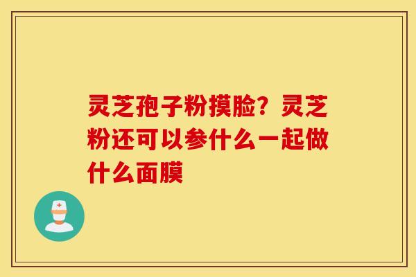 灵芝孢子粉摸脸？灵芝粉还可以参什么一起做什么面膜