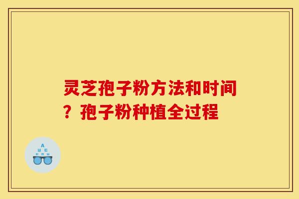 灵芝孢子粉方法和时间？孢子粉种植全过程