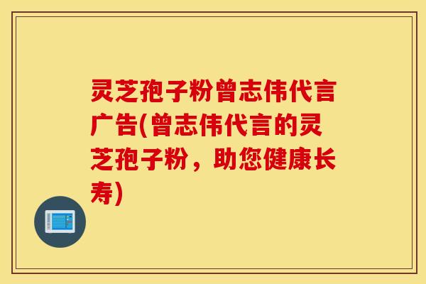 灵芝孢子粉曾志伟代言广告(曾志伟代言的灵芝孢子粉，助您健康长寿)