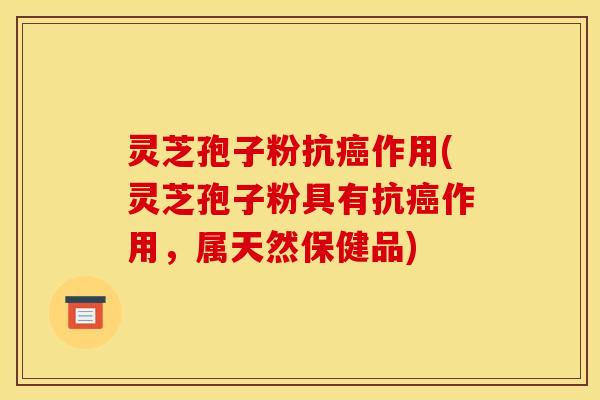 灵芝孢子粉抗癌作用(灵芝孢子粉具有抗癌作用，属天然保健品)