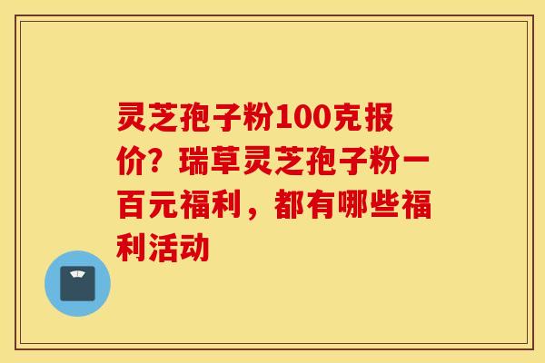 灵芝孢子粉100克报价？瑞草灵芝孢子粉一百元福利，都有哪些福利活动
