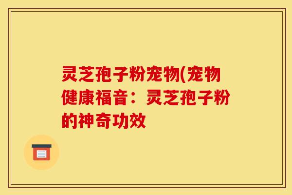 灵芝孢子粉宠物(宠物健康福音：灵芝孢子粉的神奇功效