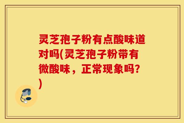 灵芝孢子粉有点酸味道对吗(灵芝孢子粉带有微酸味，正常现象吗？)