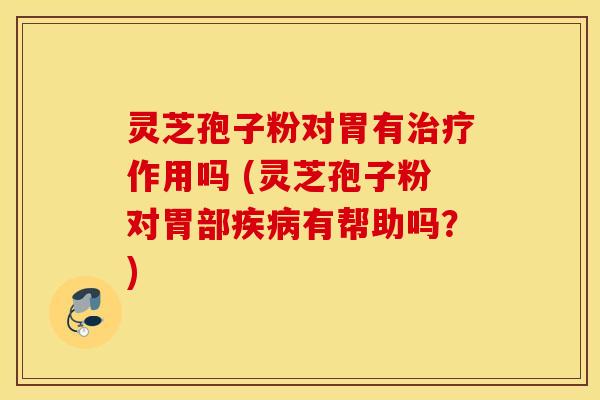 灵芝孢子粉对胃有治疗作用吗 (灵芝孢子粉对胃部疾病有帮助吗？)