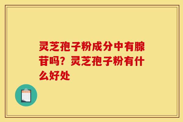 灵芝孢子粉成分中有腺苷吗？灵芝孢子粉有什么好处