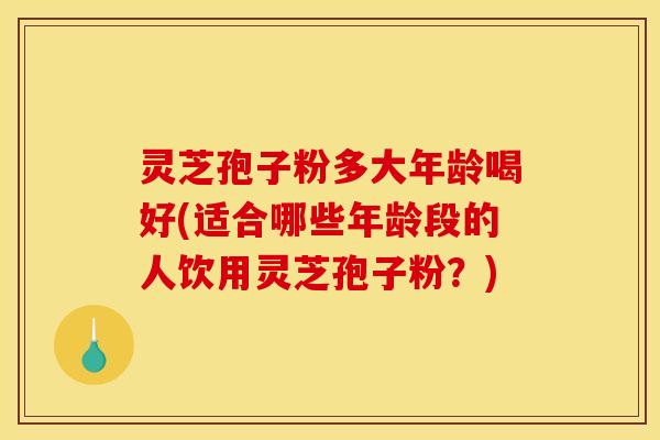 灵芝孢子粉多大年龄喝好(适合哪些年龄段的人饮用灵芝孢子粉？)