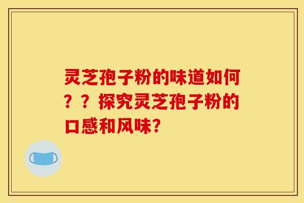 灵芝孢子粉的味道如何？？探究灵芝孢子粉的口感和风味？