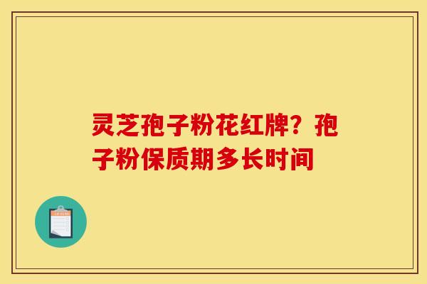 灵芝孢子粉花红牌？孢子粉保质期多长时间