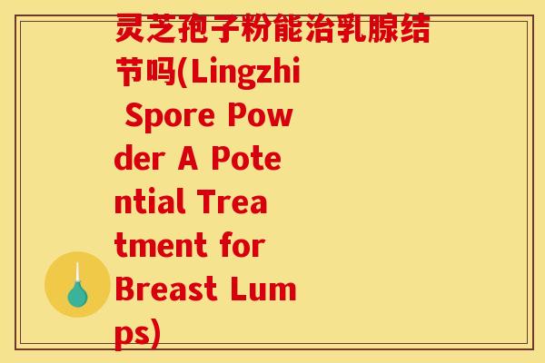 灵芝孢子粉能治乳腺结节吗(Lingzhi Spore Powder A Potential Treatment for Breast Lumps)