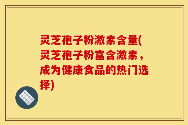 灵芝孢子粉激素含量(灵芝孢子粉富含激素，成为健康食品的热门选择)