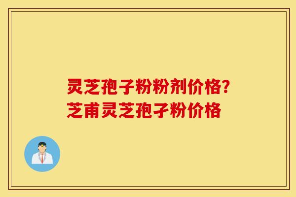 灵芝孢子粉粉剂价格？芝甫灵芝孢孑粉价格