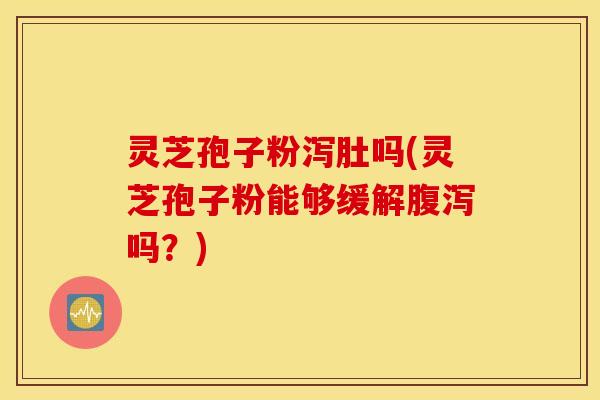 灵芝孢子粉泻肚吗(灵芝孢子粉能够缓解腹泻吗？)