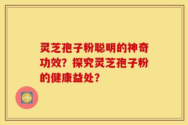 灵芝孢子粉聪明的神奇功效？探究灵芝孢子粉的健康益处？
