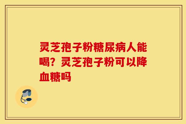 灵芝孢子粉糖尿病人能喝？灵芝孢子粉可以降血糖吗