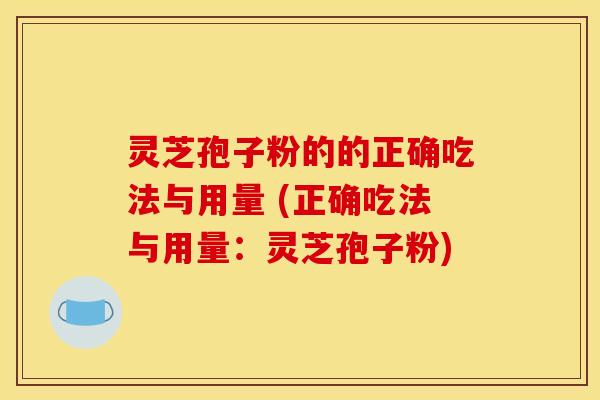 灵芝孢子粉的的正确吃法与用量 (正确吃法与用量：灵芝孢子粉)