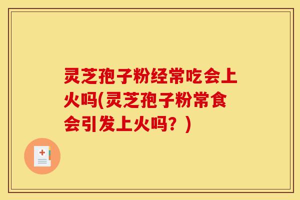 灵芝孢子粉经常吃会上火吗(灵芝孢子粉常食会引发上火吗？)