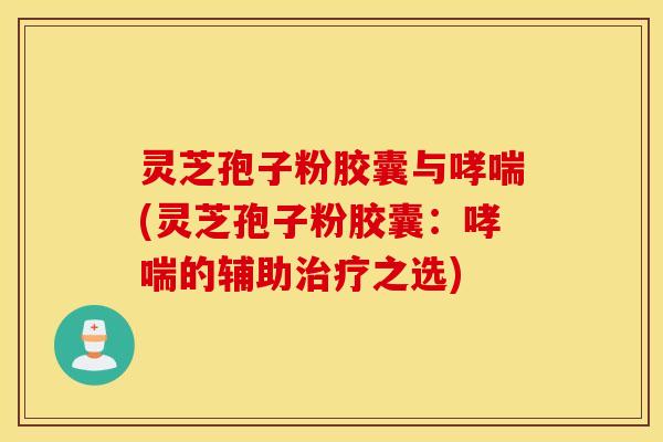 灵芝孢子粉胶囊与哮喘(灵芝孢子粉胶囊：哮喘的辅助治疗之选)
