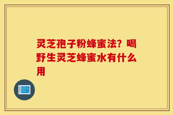 灵芝孢子粉蜂蜜法？喝野生灵芝蜂蜜水有什么用