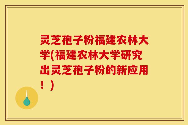 灵芝孢子粉福建农林大学(福建农林大学研究出灵芝孢子粉的新应用！)