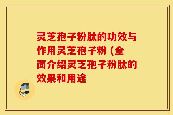 灵芝孢子粉肽的功效与作用灵芝孢子粉 (全面介绍灵芝孢子粉肽的效果和用途