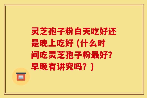 灵芝孢子粉白天吃好还是晚上吃好 (什么时间吃灵芝孢子粉最好？早晚有讲究吗？)