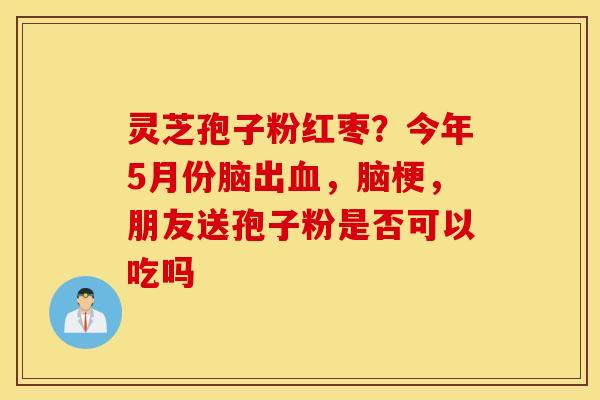 灵芝孢子粉红枣？今年5月份脑出血，脑梗，朋友送孢子粉是否可以吃吗