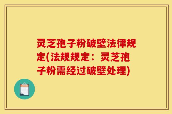 灵芝孢子粉破壁法律规定(法规规定：灵芝孢子粉需经过破壁处理)