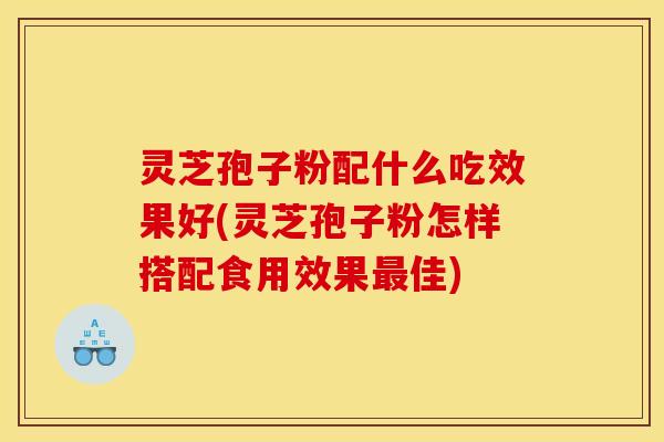 灵芝孢子粉配什么吃效果好(灵芝孢子粉怎样搭配食用效果最佳)