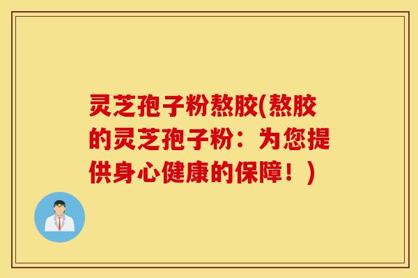 灵芝孢子粉熬胶(熬胶的灵芝孢子粉：为您提供身心健康的保障！)