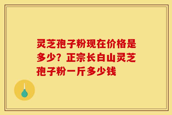 灵芝孢子粉现在价格是多少？正宗长白山灵芝孢子粉一斤多少钱