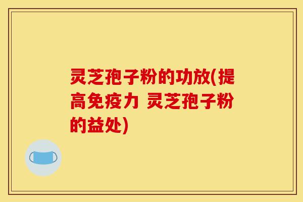 灵芝孢子粉的功放(提高免疫力 灵芝孢子粉的益处)