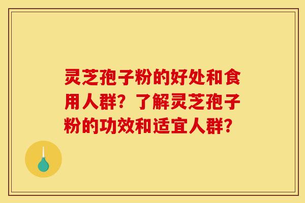 灵芝孢子粉的好处和食用人群？了解灵芝孢子粉的功效和适宜人群？