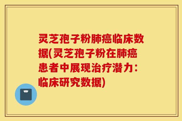 灵芝孢子粉肺癌临床数据(灵芝孢子粉在肺癌患者中展现治疗潜力：临床研究数据)