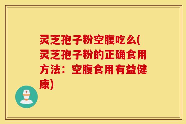 灵芝孢子粉空腹吃么(灵芝孢子粉的正确食用方法：空腹食用有益健康)