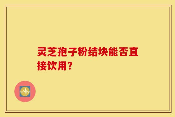 灵芝孢子粉结块能否直接饮用？