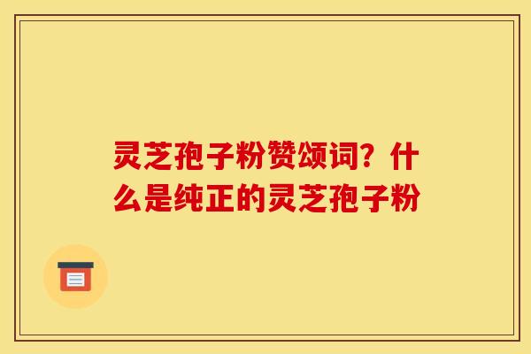 灵芝孢子粉赞颂词？什么是纯正的灵芝孢子粉