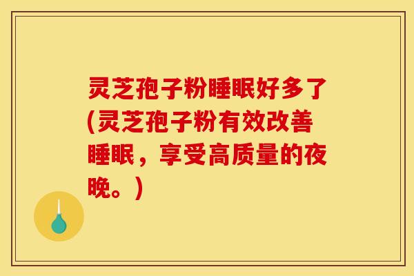 灵芝孢子粉睡眠好多了(灵芝孢子粉有效改善睡眠，享受高质量的夜晚。)