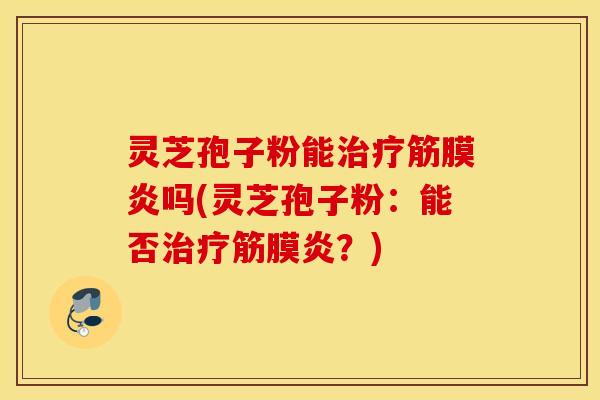 灵芝孢子粉能治疗筋膜炎吗(灵芝孢子粉：能否治疗筋膜炎？)