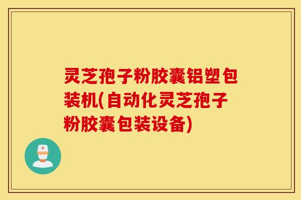 灵芝孢子粉胶囊铝塑包装机(自动化灵芝孢子粉胶囊包装设备)