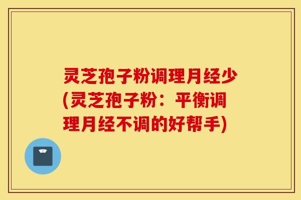 灵芝孢子粉调理月经少(灵芝孢子粉：平衡调理月经不调的好帮手)