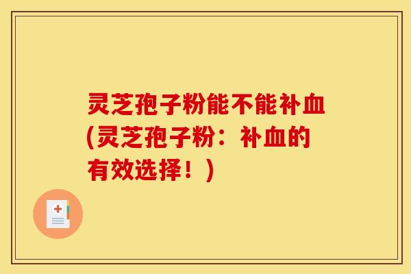 灵芝孢子粉能不能补血(灵芝孢子粉：补血的有效选择！)