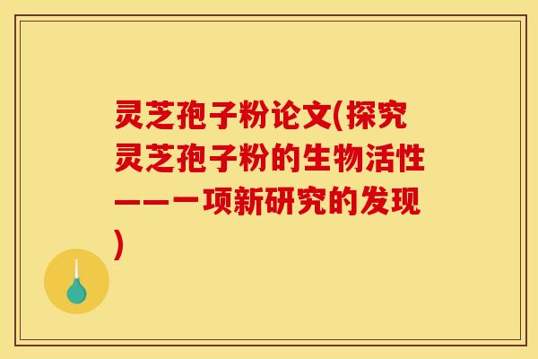灵芝孢子粉论文(探究灵芝孢子粉的生物活性——一项新研究的发现)