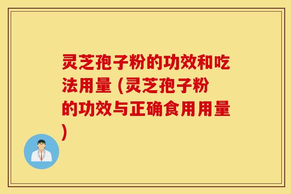 灵芝孢子粉的功效和吃法用量 (灵芝孢子粉的功效与正确食用用量)