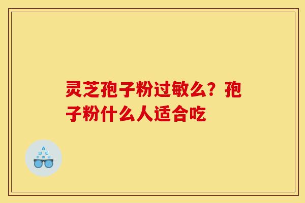 灵芝孢子粉过敏么？孢子粉什么人适合吃
