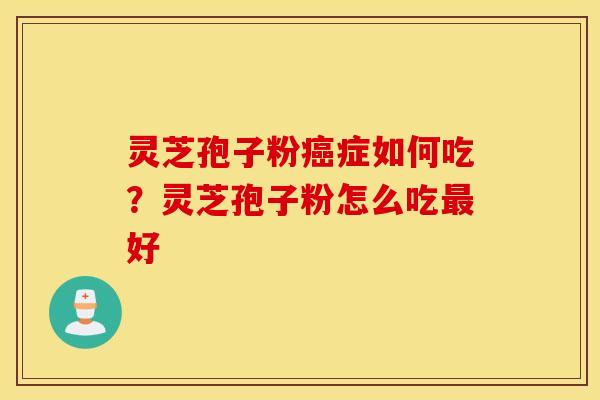 灵芝孢子粉癌症如何吃？灵芝孢子粉怎么吃最好