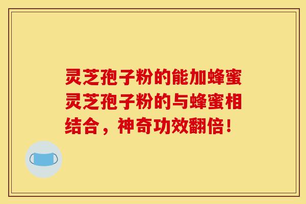 灵芝孢子粉的能加蜂蜜灵芝孢子粉的与蜂蜜相结合，神奇功效翻倍！