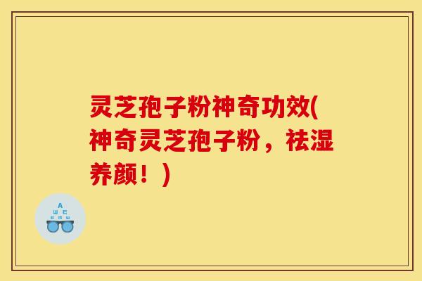 灵芝孢子粉神奇功效(神奇灵芝孢子粉，祛湿养颜！)
